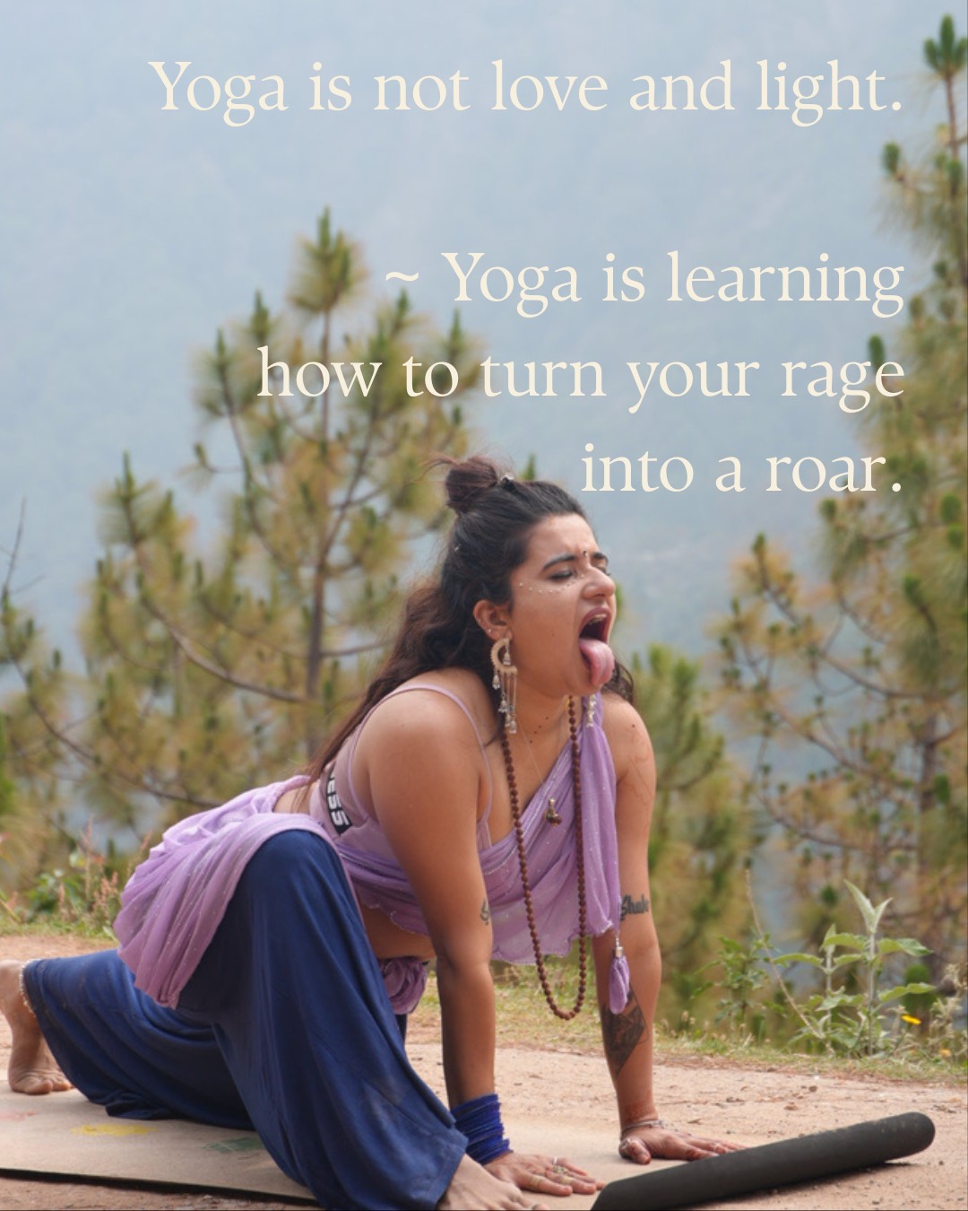 Yoga is not love and light. Yoga is learning how to turn your rage into a roar.